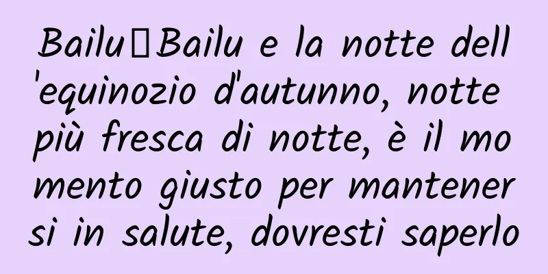 Bailu丨Bailu e la notte dell'equinozio d'autunno, notte più fresca di notte, è il momento giusto per mantenersi in salute, dovresti saperlo