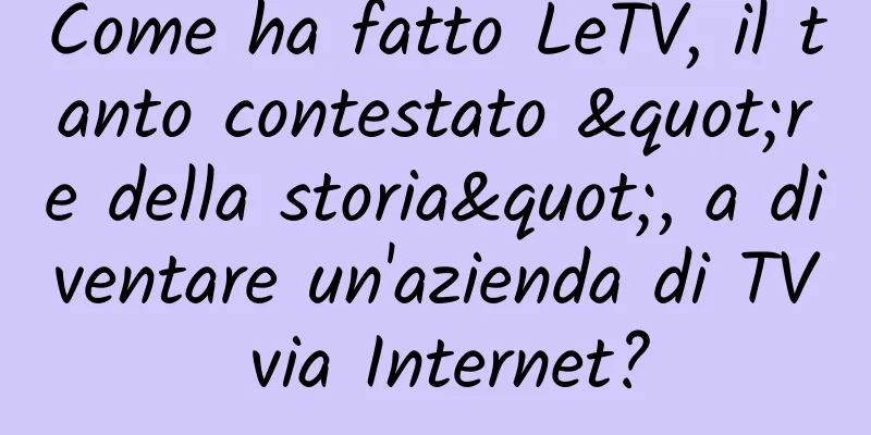 Come ha fatto LeTV, il tanto contestato "re della storia", a diventare un'azienda di TV via Internet?