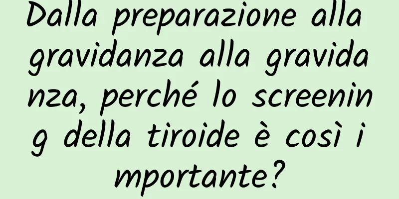 Dalla preparazione alla gravidanza alla gravidanza, perché lo screening della tiroide è così importante?