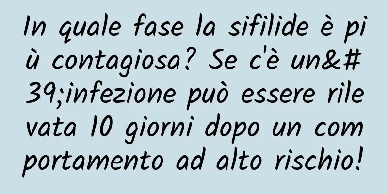 In quale fase la sifilide è più contagiosa? Se c'è un'infezione può essere rilevata 10 giorni dopo un comportamento ad alto rischio!