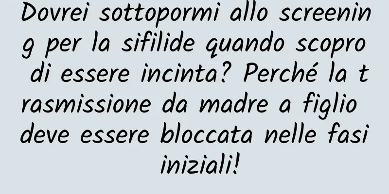 Dovrei sottopormi allo screening per la sifilide quando scopro di essere incinta? Perché la trasmissione da madre a figlio deve essere bloccata nelle fasi iniziali!