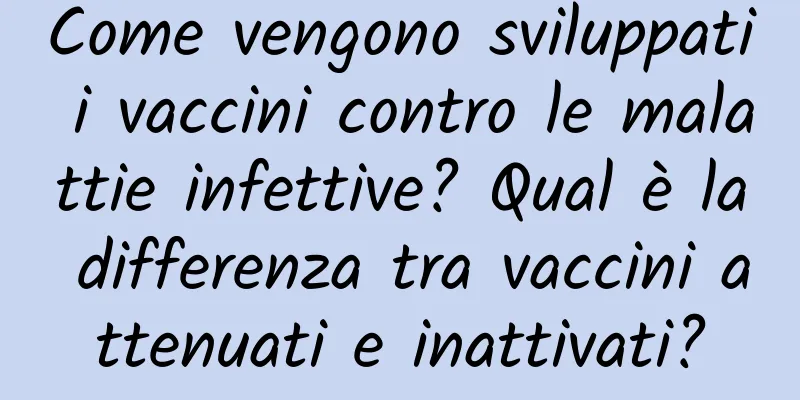 Come vengono sviluppati i vaccini contro le malattie infettive? Qual è la differenza tra vaccini attenuati e inattivati?