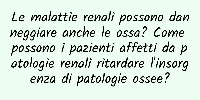 Le malattie renali possono danneggiare anche le ossa? Come possono i pazienti affetti da patologie renali ritardare l'insorgenza di patologie ossee?