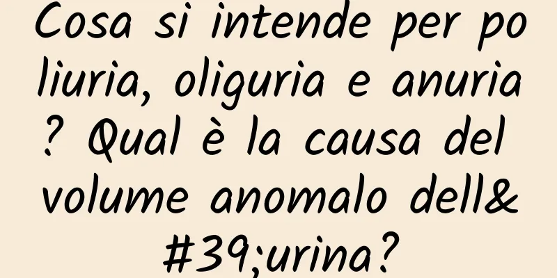 Cosa si intende per poliuria, oliguria e anuria? Qual è la causa del volume anomalo dell'urina?