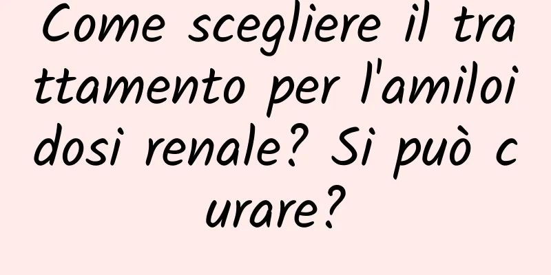Come scegliere il trattamento per l'amiloidosi renale? Si può curare?