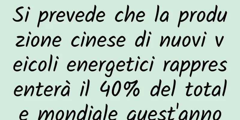 Si prevede che la produzione cinese di nuovi veicoli energetici rappresenterà il 40% del totale mondiale quest'anno