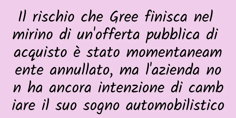 Il rischio che Gree finisca nel mirino di un'offerta pubblica di acquisto è stato momentaneamente annullato, ma l'azienda non ha ancora intenzione di cambiare il suo sogno automobilistico