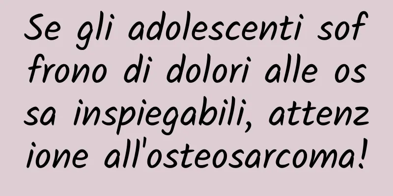 Se gli adolescenti soffrono di dolori alle ossa inspiegabili, attenzione all'osteosarcoma!