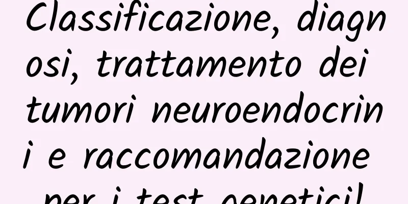 Classificazione, diagnosi, trattamento dei tumori neuroendocrini e raccomandazione per i test genetici!