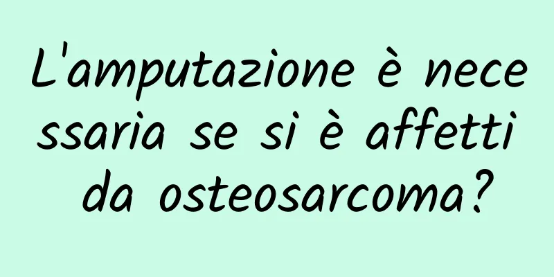 L'amputazione è necessaria se si è affetti da osteosarcoma?