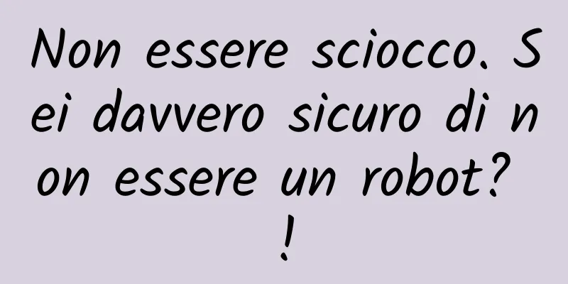 Non essere sciocco. Sei davvero sicuro di non essere un robot? !