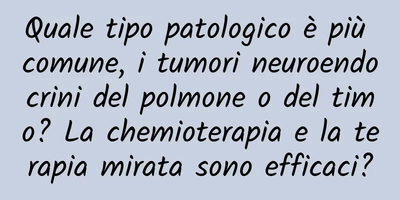 Quale tipo patologico è più comune, i tumori neuroendocrini del polmone o del timo? La chemioterapia e la terapia mirata sono efficaci?