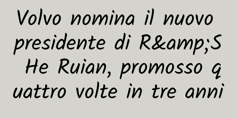 Volvo nomina il nuovo presidente di R&S He Ruian, promosso quattro volte in tre anni