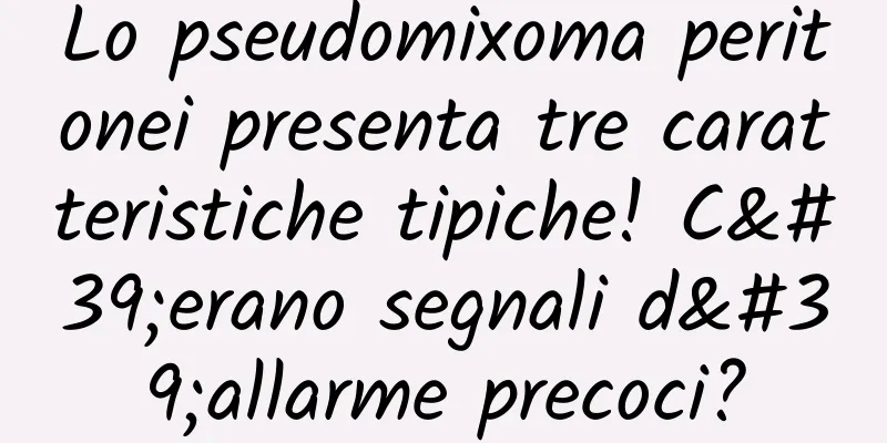 Lo pseudomixoma peritonei presenta tre caratteristiche tipiche! C'erano segnali d'allarme precoci?