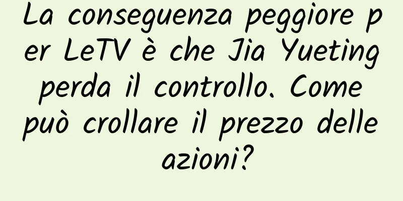 La conseguenza peggiore per LeTV è che Jia Yueting perda il controllo. Come può crollare il prezzo delle azioni?
