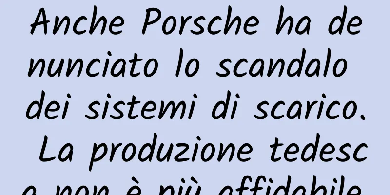 Anche Porsche ha denunciato lo scandalo dei sistemi di scarico. La produzione tedesca non è più affidabile.