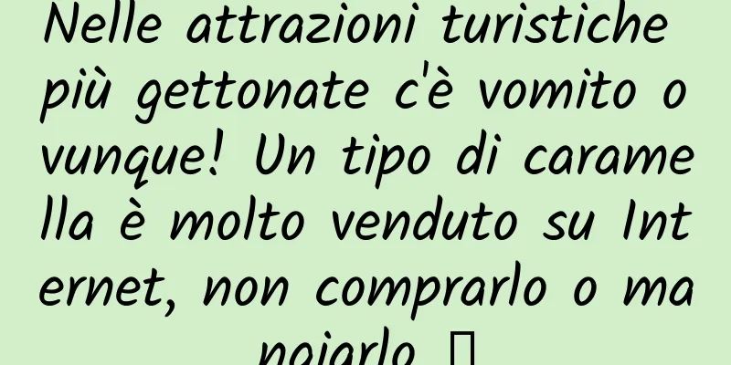 Nelle attrazioni turistiche più gettonate c'è vomito ovunque! Un tipo di caramella è molto venduto su Internet, non comprarlo o mangiarlo →