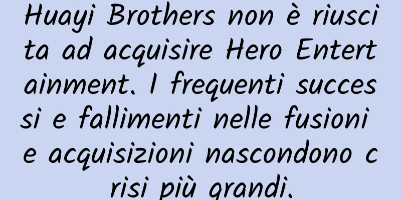 Huayi Brothers non è riuscita ad acquisire Hero Entertainment. I frequenti successi e fallimenti nelle fusioni e acquisizioni nascondono crisi più grandi.