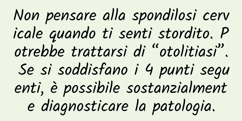 Non pensare alla spondilosi cervicale quando ti senti stordito. Potrebbe trattarsi di “otolitiasi”. Se si soddisfano i 4 punti seguenti, è possibile sostanzialmente diagnosticare la patologia.