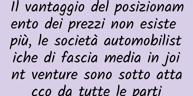 Il vantaggio del posizionamento dei prezzi non esiste più, le società automobilistiche di fascia media in joint venture sono sotto attacco da tutte le parti