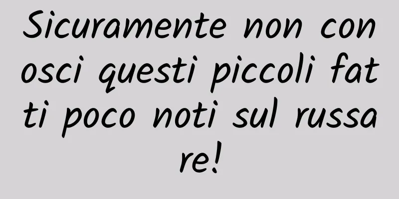 Sicuramente non conosci questi piccoli fatti poco noti sul russare!