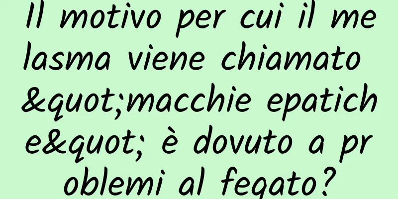 Il motivo per cui il melasma viene chiamato "macchie epatiche" è dovuto a problemi al fegato?