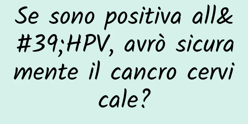 Se sono positiva all'HPV, avrò sicuramente il cancro cervicale?