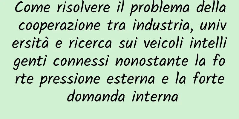 Come risolvere il problema della cooperazione tra industria, università e ricerca sui veicoli intelligenti connessi nonostante la forte pressione esterna e la forte domanda interna