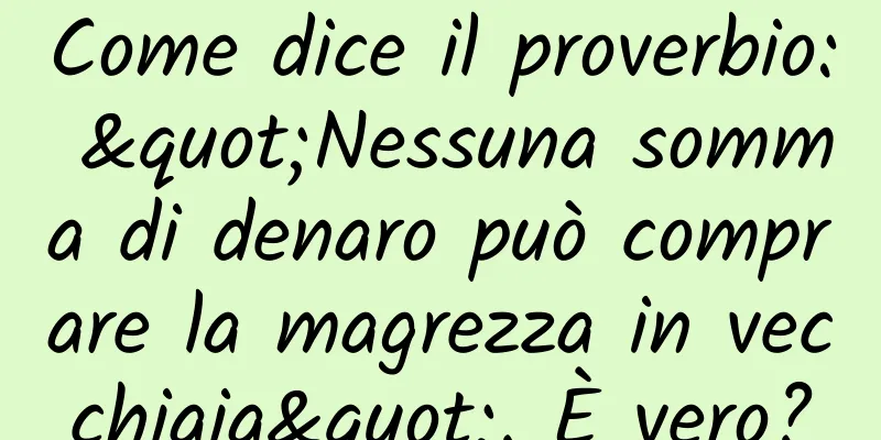 Come dice il proverbio: "Nessuna somma di denaro può comprare la magrezza in vecchiaia". È vero?
