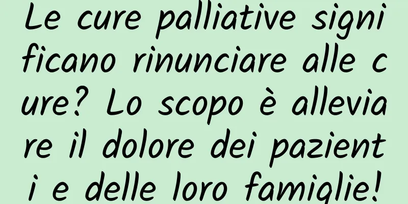 Le cure palliative significano rinunciare alle cure? Lo scopo è alleviare il dolore dei pazienti e delle loro famiglie!