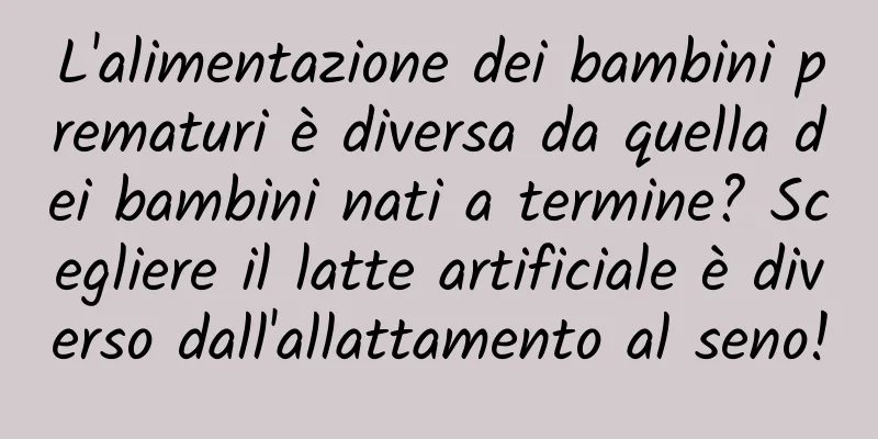 L'alimentazione dei bambini prematuri è diversa da quella dei bambini nati a termine? Scegliere il latte artificiale è diverso dall'allattamento al seno!