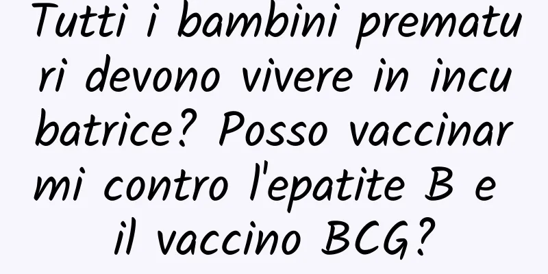 Tutti i bambini prematuri devono vivere in incubatrice? Posso vaccinarmi contro l'epatite B e il vaccino BCG?