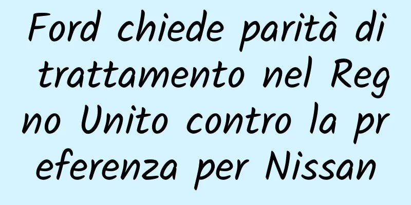 Ford chiede parità di trattamento nel Regno Unito contro la preferenza per Nissan