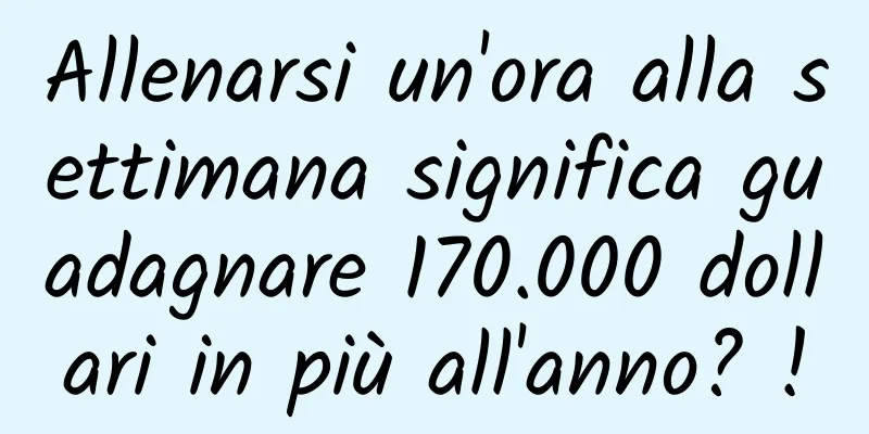 Allenarsi un'ora alla settimana significa guadagnare 170.000 dollari in più all'anno? !