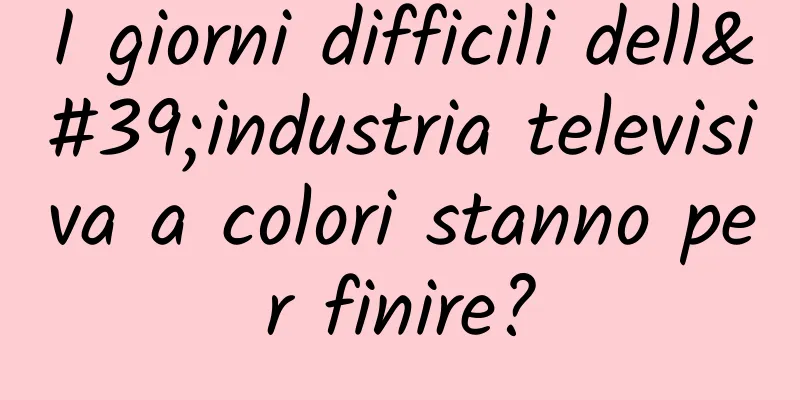 I giorni difficili dell'industria televisiva a colori stanno per finire?