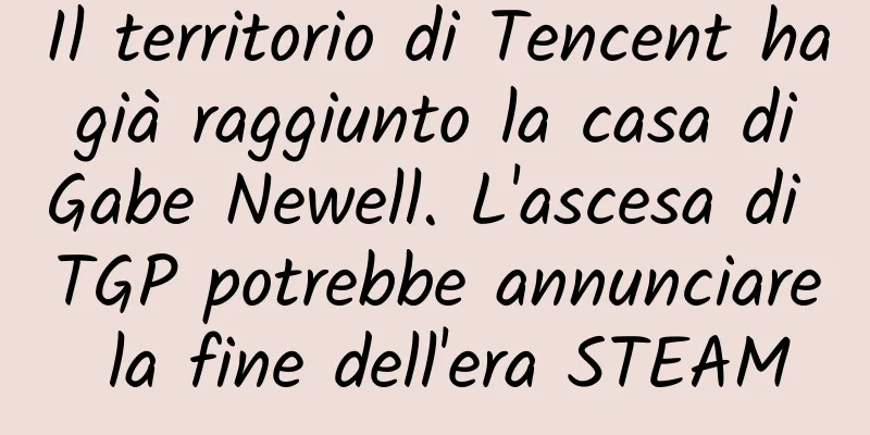 Il territorio di Tencent ha già raggiunto la casa di Gabe Newell. L'ascesa di TGP potrebbe annunciare la fine dell'era STEAM