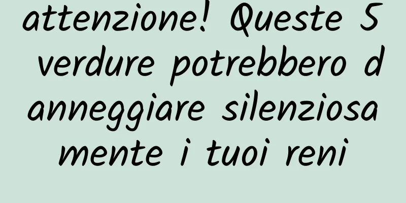 attenzione! Queste 5 verdure potrebbero danneggiare silenziosamente i tuoi reni