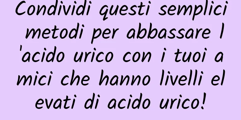 Condividi questi semplici metodi per abbassare l'acido urico con i tuoi amici che hanno livelli elevati di acido urico!