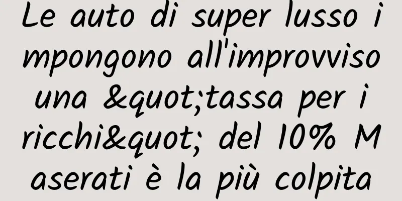 Le auto di super lusso impongono all'improvviso una "tassa per i ricchi" del 10% Maserati è la più colpita