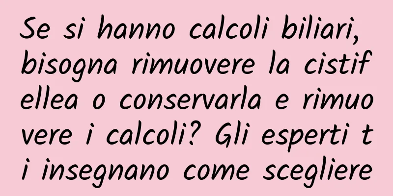 Se si hanno calcoli biliari, bisogna rimuovere la cistifellea o conservarla e rimuovere i calcoli? Gli esperti ti insegnano come scegliere