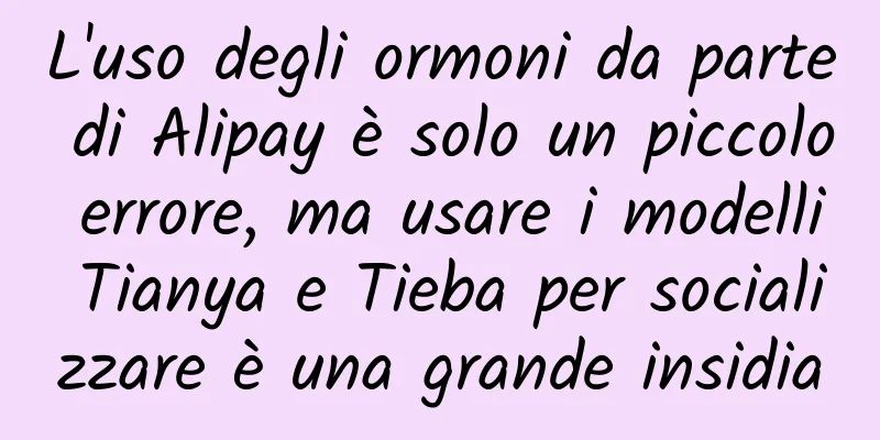 L'uso degli ormoni da parte di Alipay è solo un piccolo errore, ma usare i modelli Tianya e Tieba per socializzare è una grande insidia