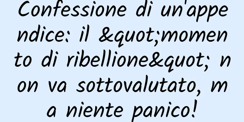 Confessione di un'appendice: il "momento di ribellione" non va sottovalutato, ma niente panico!