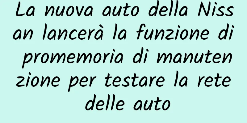 La nuova auto della Nissan lancerà la funzione di promemoria di manutenzione per testare la rete delle auto