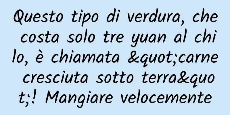 Questo tipo di verdura, che costa solo tre yuan al chilo, è chiamata "carne cresciuta sotto terra"! Mangiare velocemente