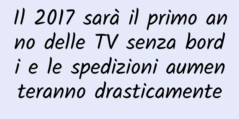 Il 2017 sarà il primo anno delle TV senza bordi e le spedizioni aumenteranno drasticamente