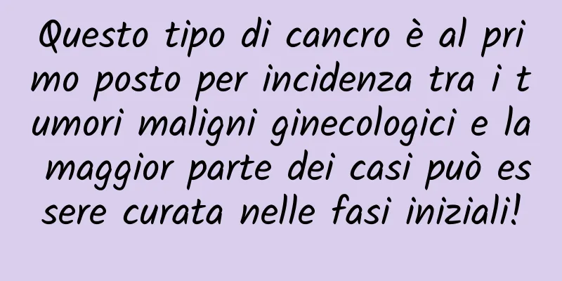 Questo tipo di cancro è al primo posto per incidenza tra i tumori maligni ginecologici e la maggior parte dei casi può essere curata nelle fasi iniziali!