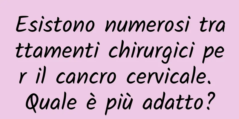 Esistono numerosi trattamenti chirurgici per il cancro cervicale. Quale è più adatto?