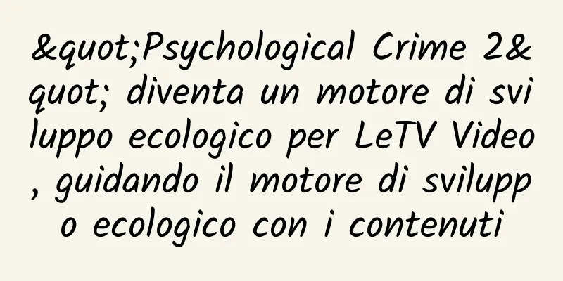 "Psychological Crime 2" diventa un motore di sviluppo ecologico per LeTV Video, guidando il motore di sviluppo ecologico con i contenuti