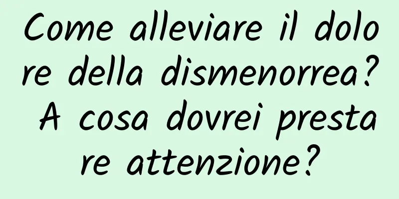Come alleviare il dolore della dismenorrea? A cosa dovrei prestare attenzione?