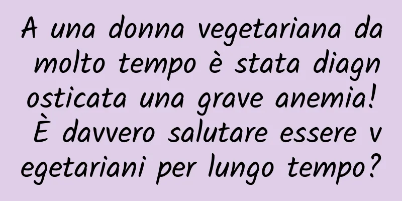 A una donna vegetariana da molto tempo è stata diagnosticata una grave anemia! È davvero salutare essere vegetariani per lungo tempo?